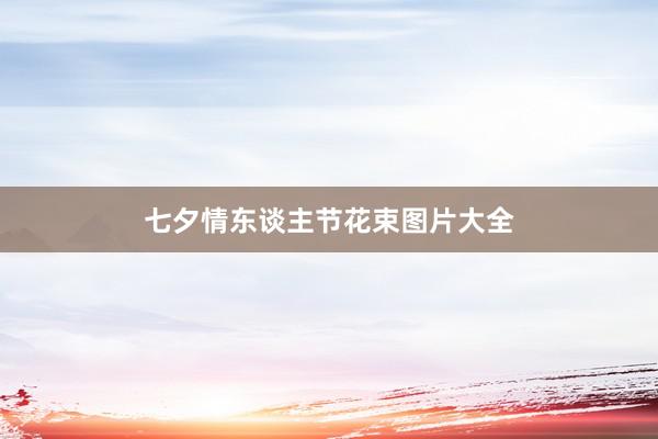 七夕情东谈主节花束图片大全