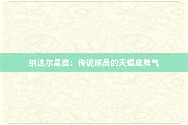 纳达尔星座：传说球员的天蝎座脾气