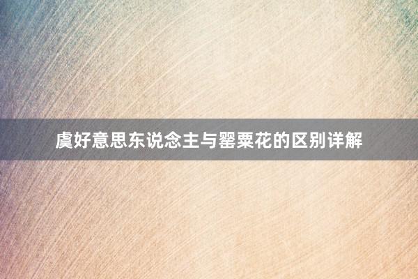虞好意思东说念主与罂粟花的区别详解