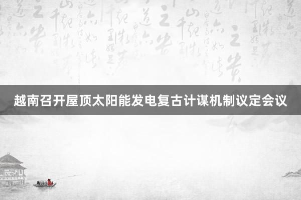 越南召开屋顶太阳能发电复古计谋机制议定会议